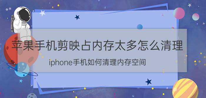 苹果手机剪映占内存太多怎么清理 iphone手机如何清理内存空间？